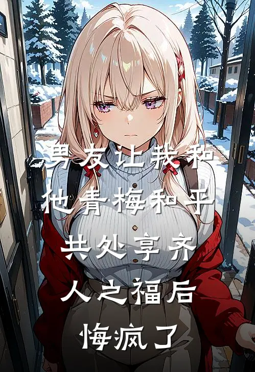 男友让我和他青梅和平共处享齐人之福后，悔疯了段野穗穗热门小说阅读_免费完结小说男友让我和他青梅和平共处享齐人之福后，悔疯了段野穗穗