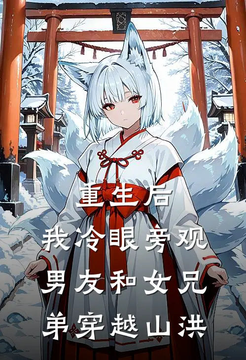 重生后，我冷眼旁观男友和女兄弟穿越山洪我男朋友免费小说全集_免费小说在哪看重生后，我冷眼旁观男友和女兄弟穿越山洪(我男朋友)