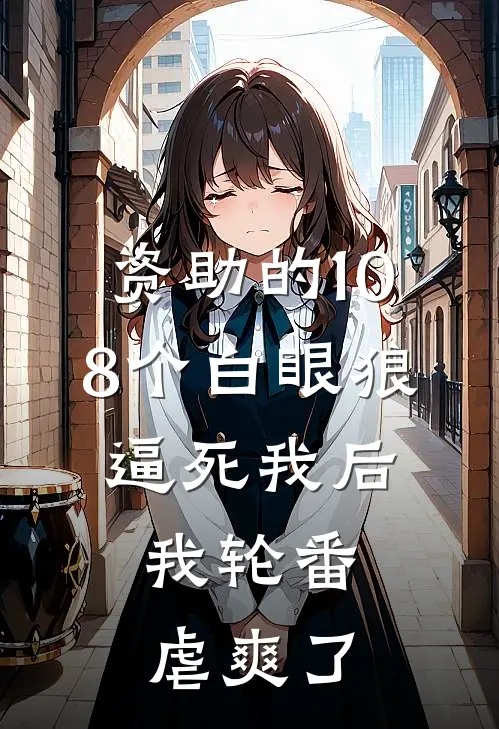 资助的108个白眼狼逼死我后，我轮番虐爽了小林陈旭完本热门小说_完本小说免费资助的108个白眼狼逼死我后，我轮番虐爽了(小林陈旭)