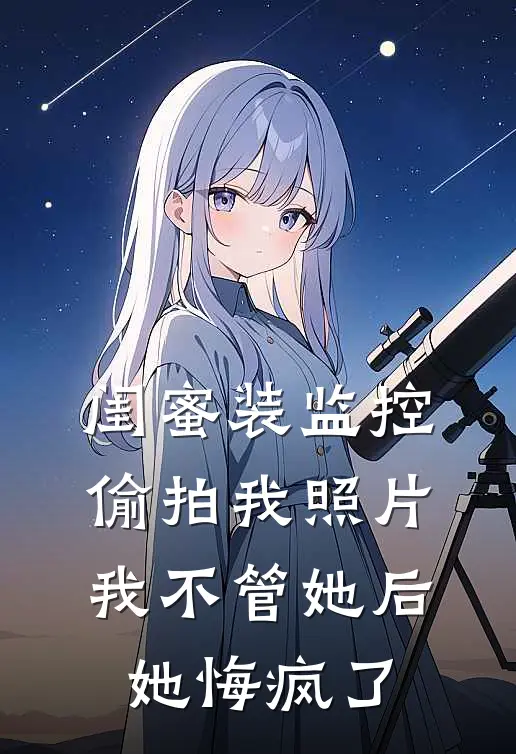 闺蜜装监控偷拍我照片，我不管她后她悔疯了枝枝叶金玉免费小说全集_小说免费完结闺蜜装监控偷拍我照片，我不管她后她悔疯了枝枝叶金玉