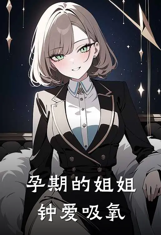 孕期的姐姐钟爱吸氧晓宇林莹莹完结小说免费阅读_热门免费小说孕期的姐姐钟爱吸氧(晓宇林莹莹)