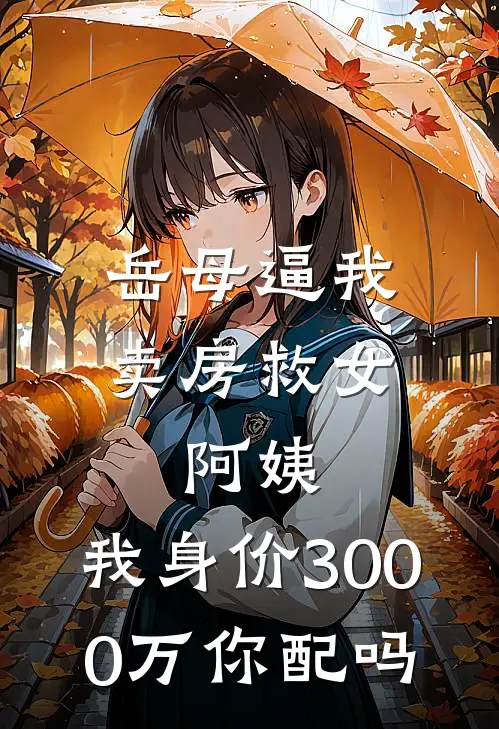 岳母逼我卖房救女：阿姨，我身价3000万你配吗(刘桂芳周雨欣)阅读免费小说_完本热门小说岳母逼我卖房救女：阿姨，我身价3000万你配吗刘桂芳周雨欣