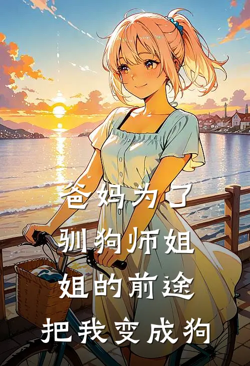 爸妈为了驯狗师姐姐的前途，把我变成狗(娇娇宋娇娇)全本免费在线阅读_爸妈为了驯狗师姐姐的前途，把我变成狗全文阅读