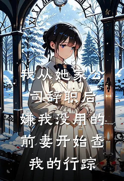 我从她家公司辞职后，嫌我没用的前妻开始查我的行踪周敏沈砚免费小说全本阅读_小说免费完结我从她家公司辞职后，嫌我没用的前妻开始查我的行踪周敏沈砚