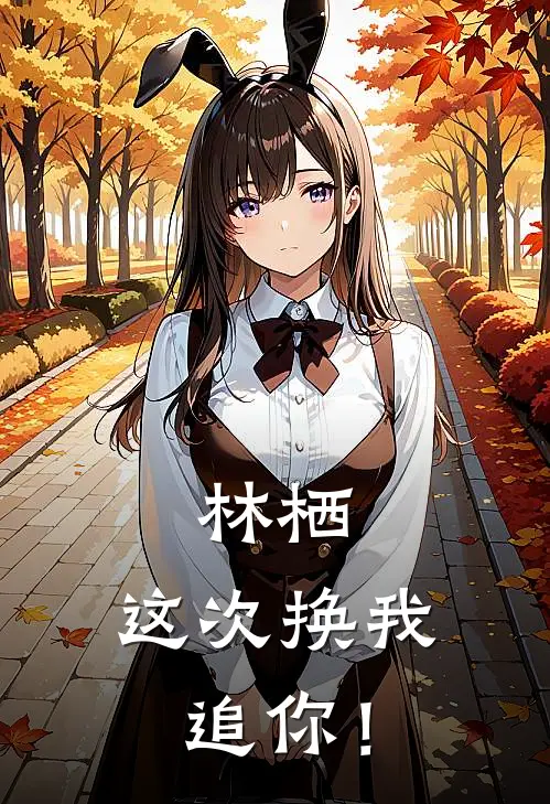 林栖，这次换我追你！林栖周予小说完结免费_最新章节列表林栖，这次换我追你！(林栖周予)