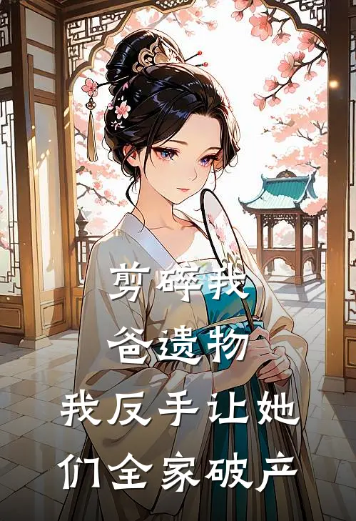 剪碎我爸遗物，我反手让她们全家破产