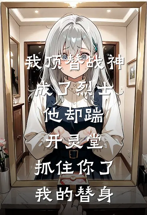 我顶替战神成了烈士，他却踹开灵堂：抓住你了我的替身(霍无咎柳如烟)全文免费小说_小说免费完结我顶替战神成了烈士，他却踹开灵堂：抓住你了我的替身(霍无咎柳如烟)