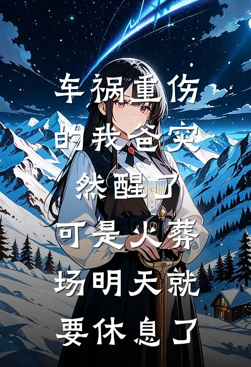 车祸重伤的我爸突然醒了，可是火葬场明天就要休息了陈芸林静热门小说排行_免费小说车祸重伤的我爸突然醒了，可是火葬场明天就要休息了陈芸林静