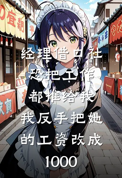 经理借口社恐把工作都推给我，我反手把她的工资改成1000沈婉姜渝免费小说阅读_免费小说大全经理借口社恐把工作都推给我，我反手把她的工资改成1000(沈婉姜渝)