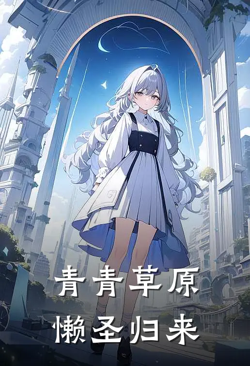 青青草原：懒圣归来抖音热门好看的小说推荐完结_在哪看免费小说青青草原：懒圣归来抖音热门