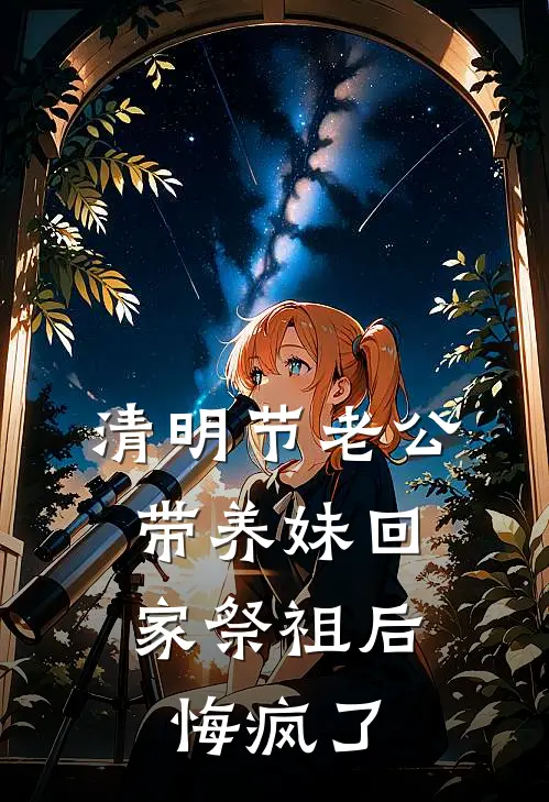 清明节老公带养妹回家祭祖后，悔疯了(谢聿齐薇薇)网络热门小说_最新小说清明节老公带养妹回家祭祖后，悔疯了(谢聿齐薇薇)