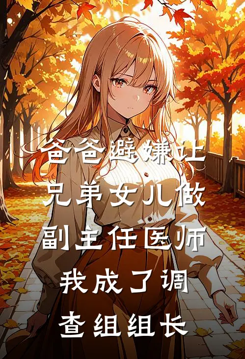 爸爸避嫌让兄弟女儿做副主任医师，我成了调查组组长