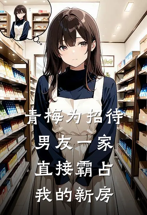 青梅为招待男友一家，直接霸占我的新房