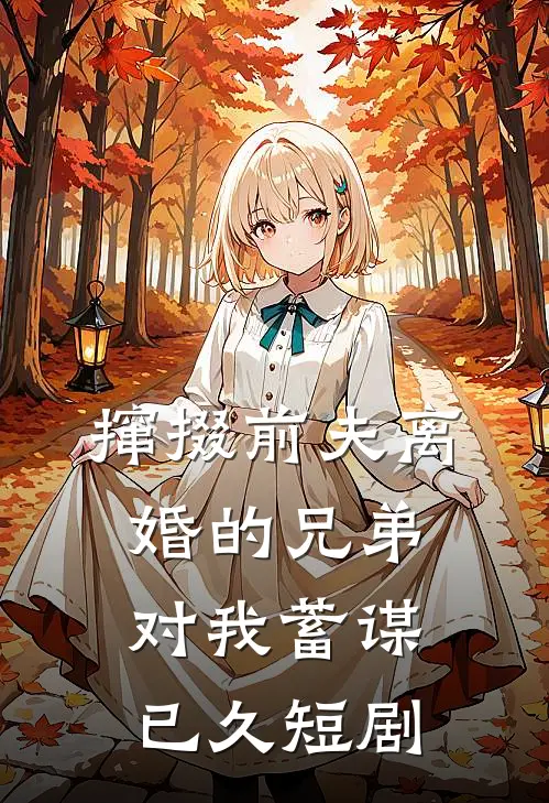 撺掇前夫离婚的兄弟对我蓄谋已久短剧