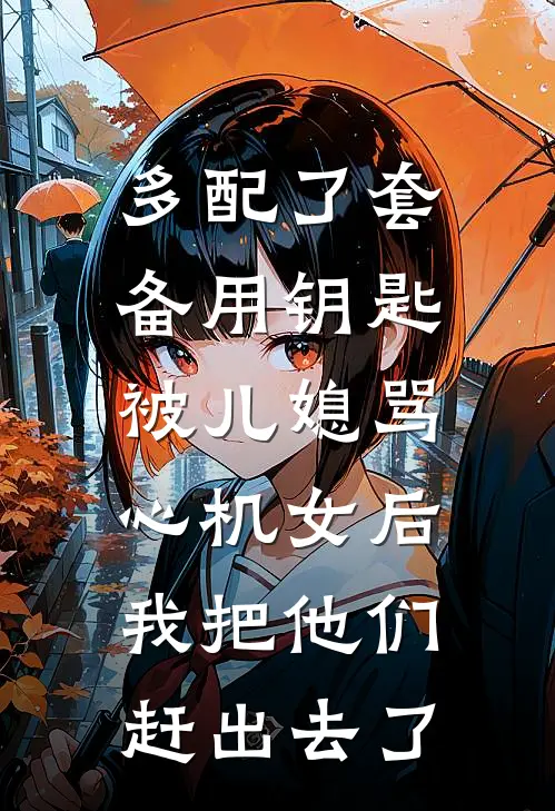 抖音热门多配了套备用钥匙被儿媳骂心机女后，我把他们赶出去了全本免费在线阅读_多配了套备用钥匙被儿媳骂心机女后，我把他们赶出去了全本阅读