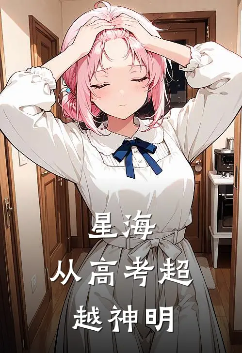 星海：从高考超越神明(卢修斯蔡雅)完结版小说推荐_最新完结小说推荐星海：从高考超越神明卢修斯蔡雅