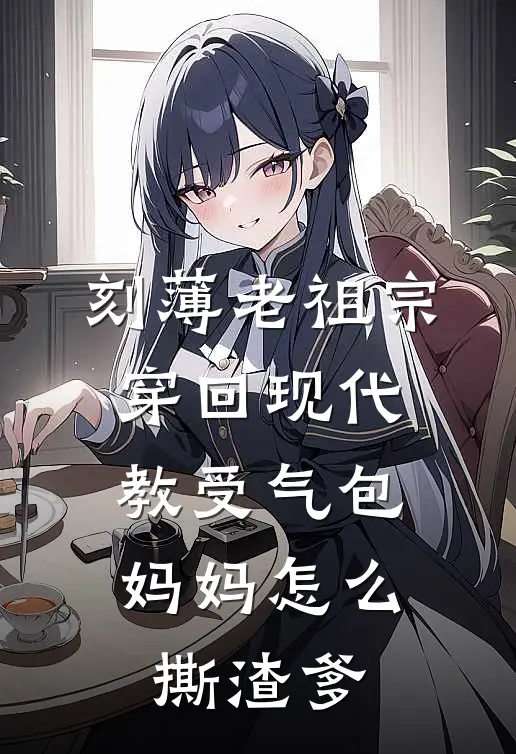 刻薄老祖宗穿回现代，教受气包妈妈怎么撕渣爹侯府乔孟秋热门的网络小说_热门的网络小说刻薄老祖宗穿回现代，教受气包妈妈怎么撕渣爹(侯府乔孟秋)