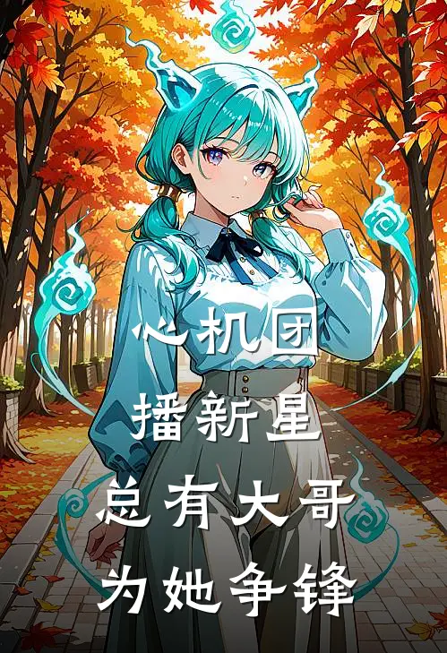 心机团播新星，总有大哥为她争锋(颜颜茵茵)热门小说在线阅读_热门小说心机团播新星，总有大哥为她争锋(颜颜茵茵)